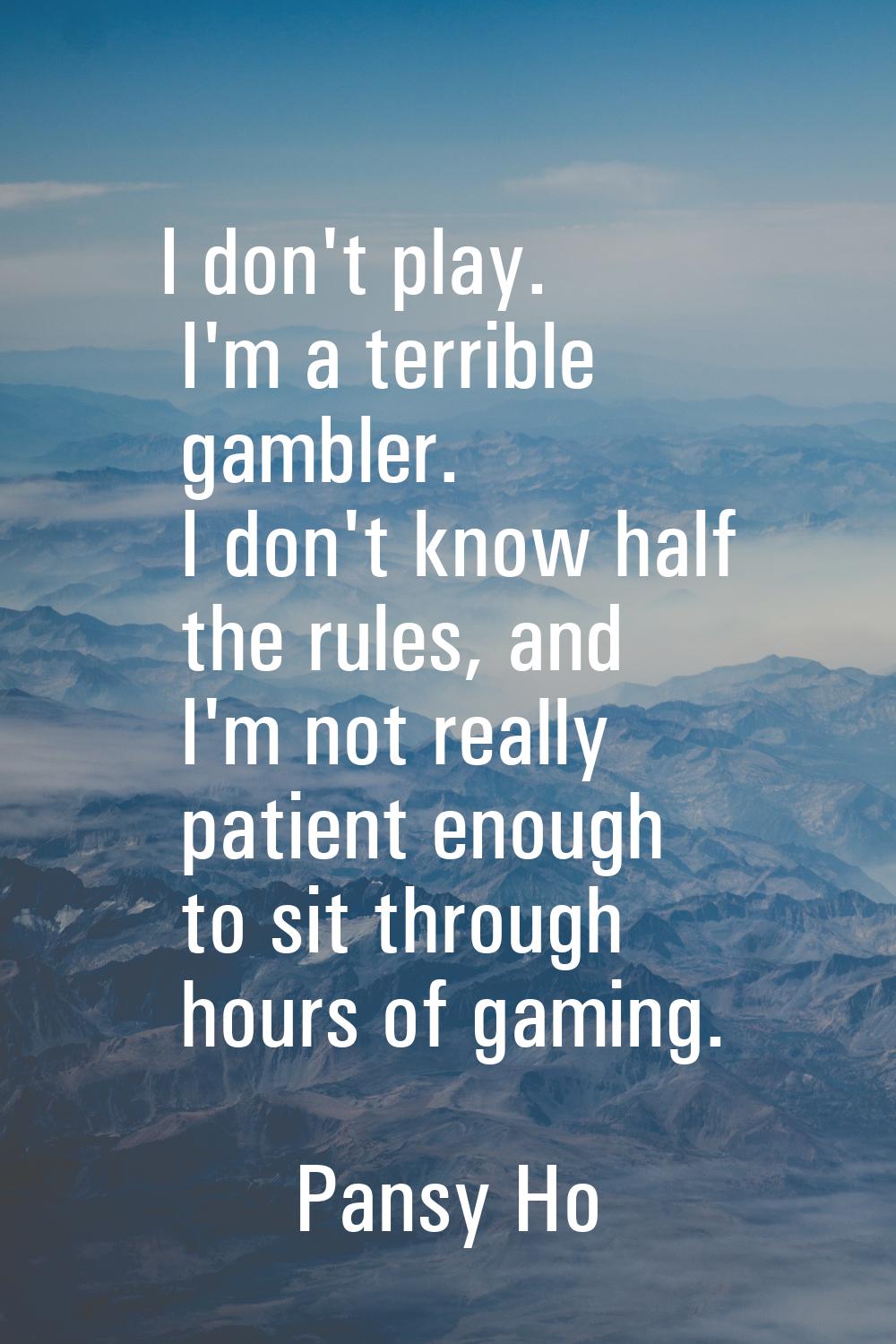 I don't play. I'm a terrible gambler. I don't know half the rules, and I'm not really patient enoug