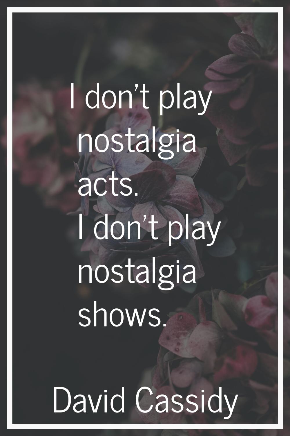I don't play nostalgia acts. I don't play nostalgia shows.