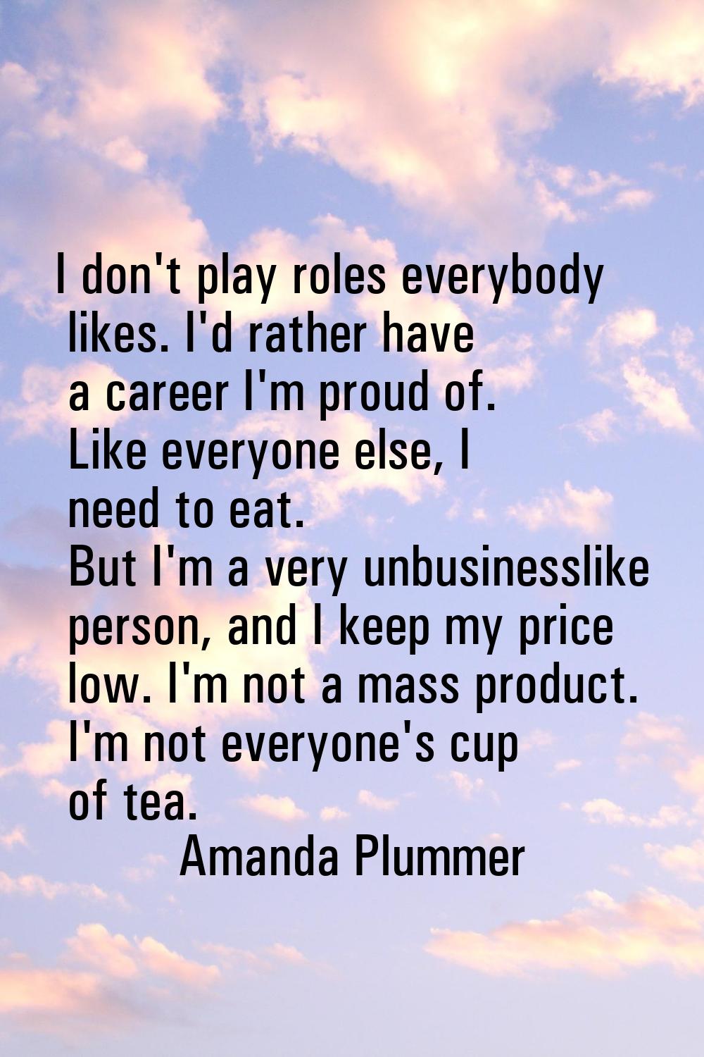 I don't play roles everybody likes. I'd rather have a career I'm proud of. Like everyone else, I ne
