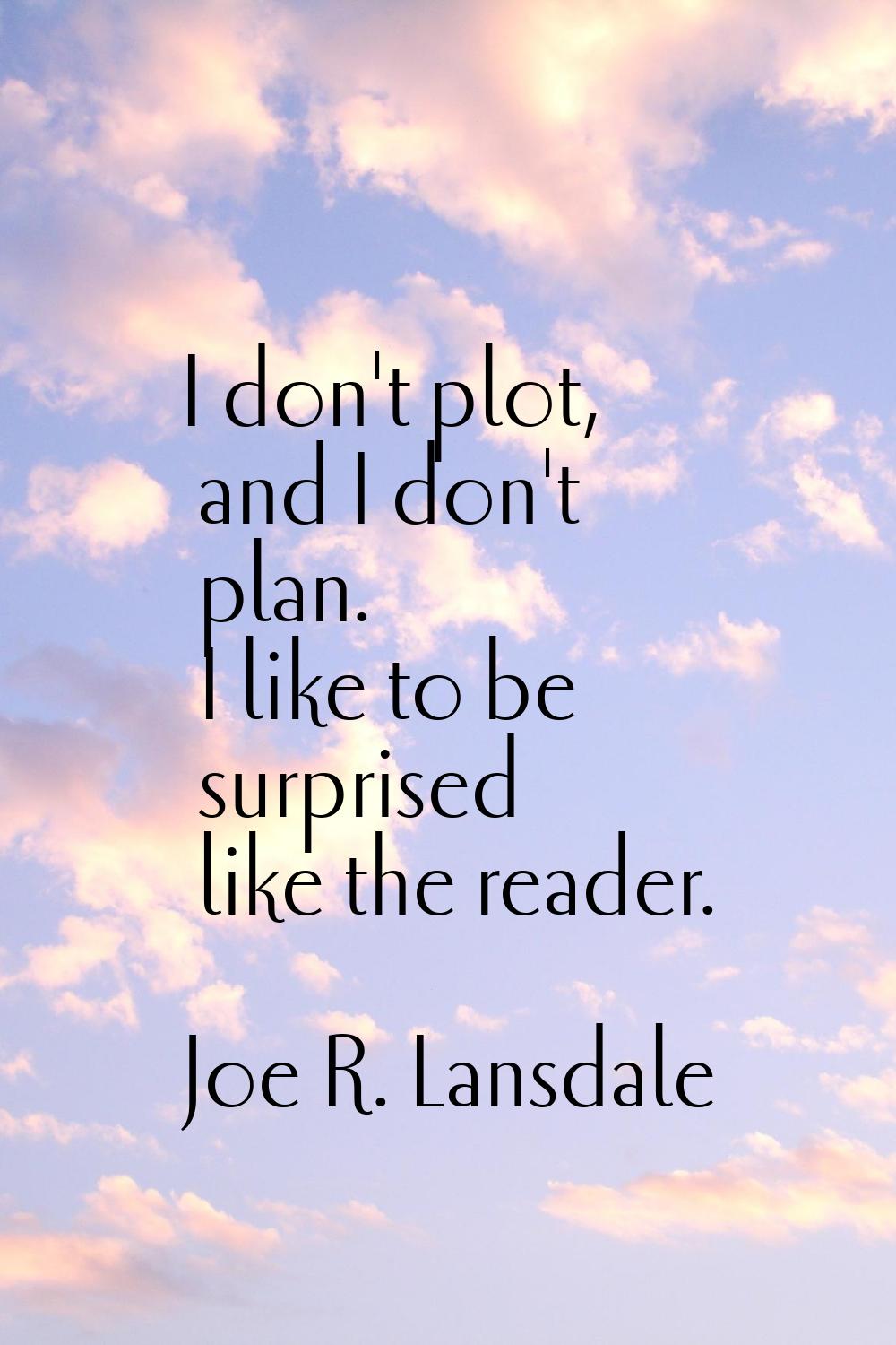 I don't plot, and I don't plan. I like to be surprised like the reader.