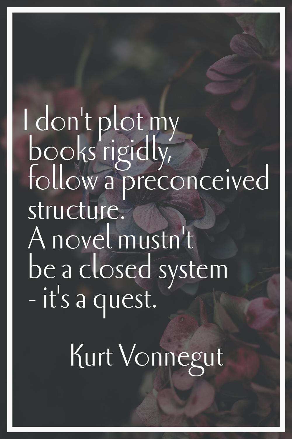 I don't plot my books rigidly, follow a preconceived structure. A novel mustn't be a closed system 