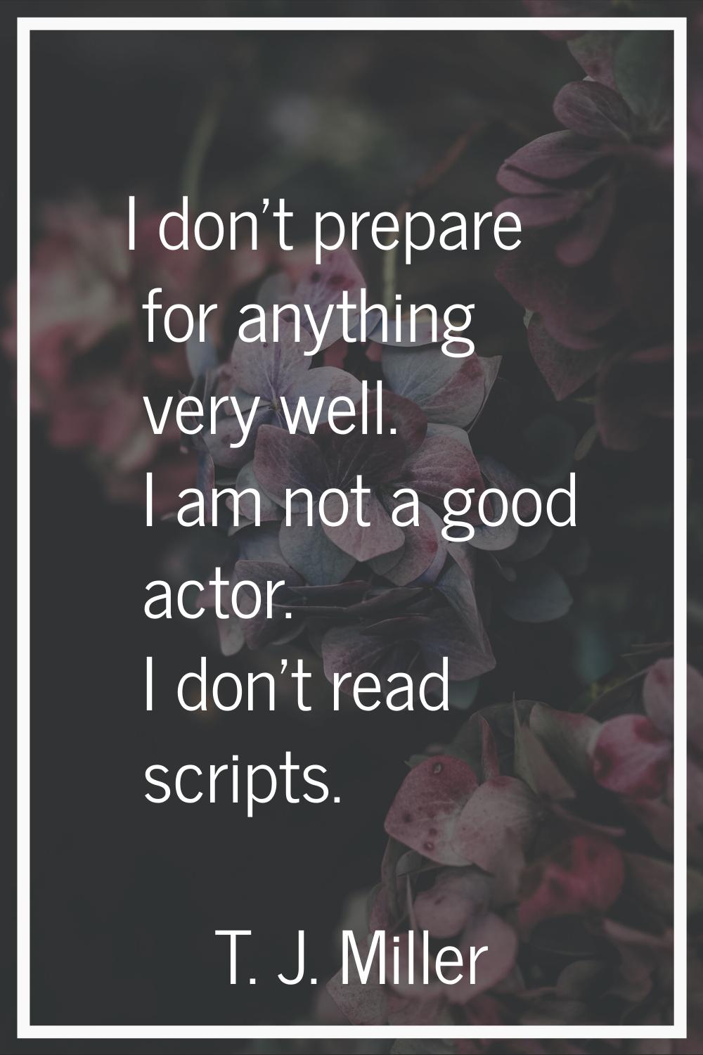 I don't prepare for anything very well. I am not a good actor. I don't read scripts.
