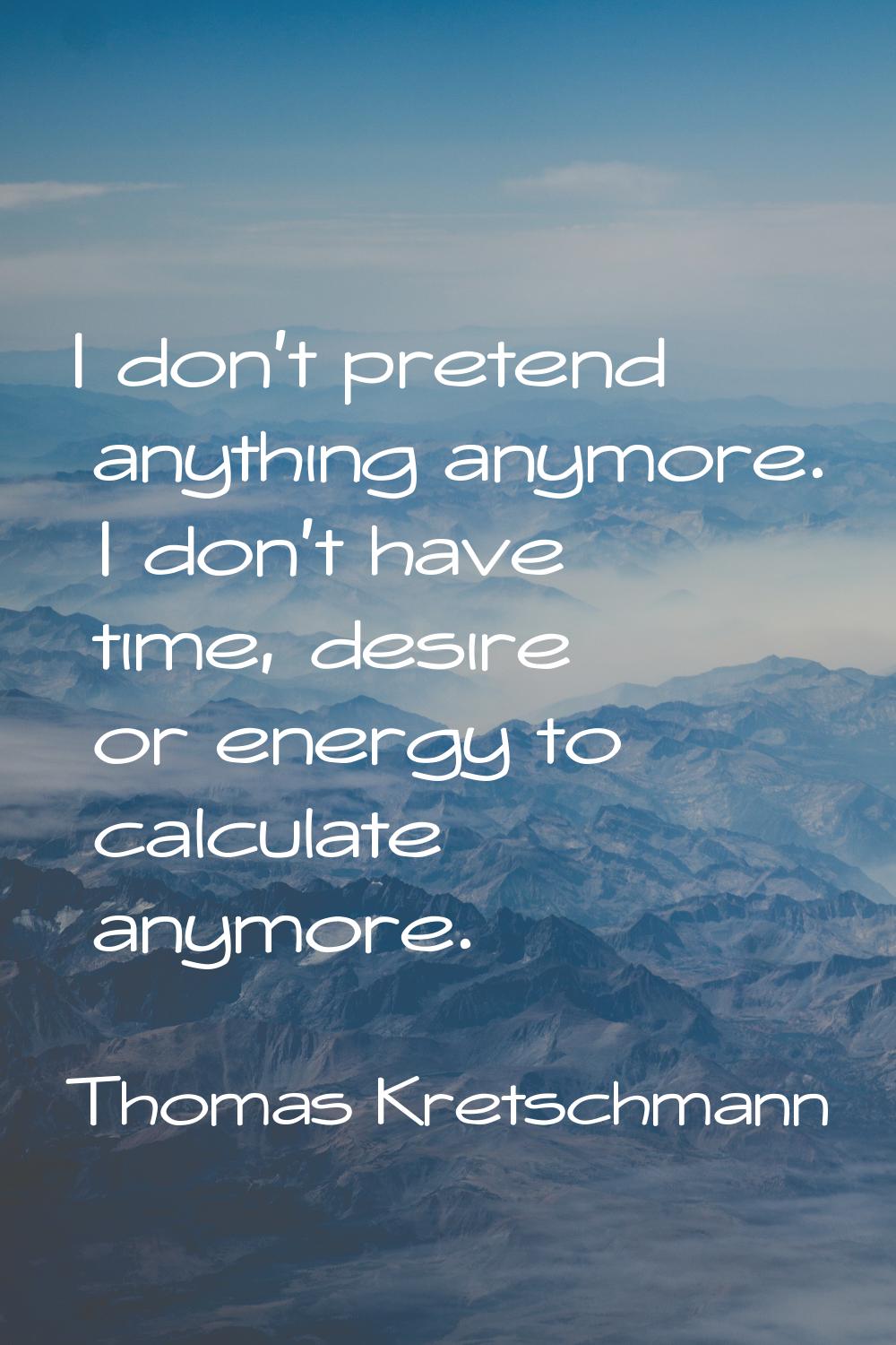 I don't pretend anything anymore. I don't have time, desire or energy to calculate anymore.