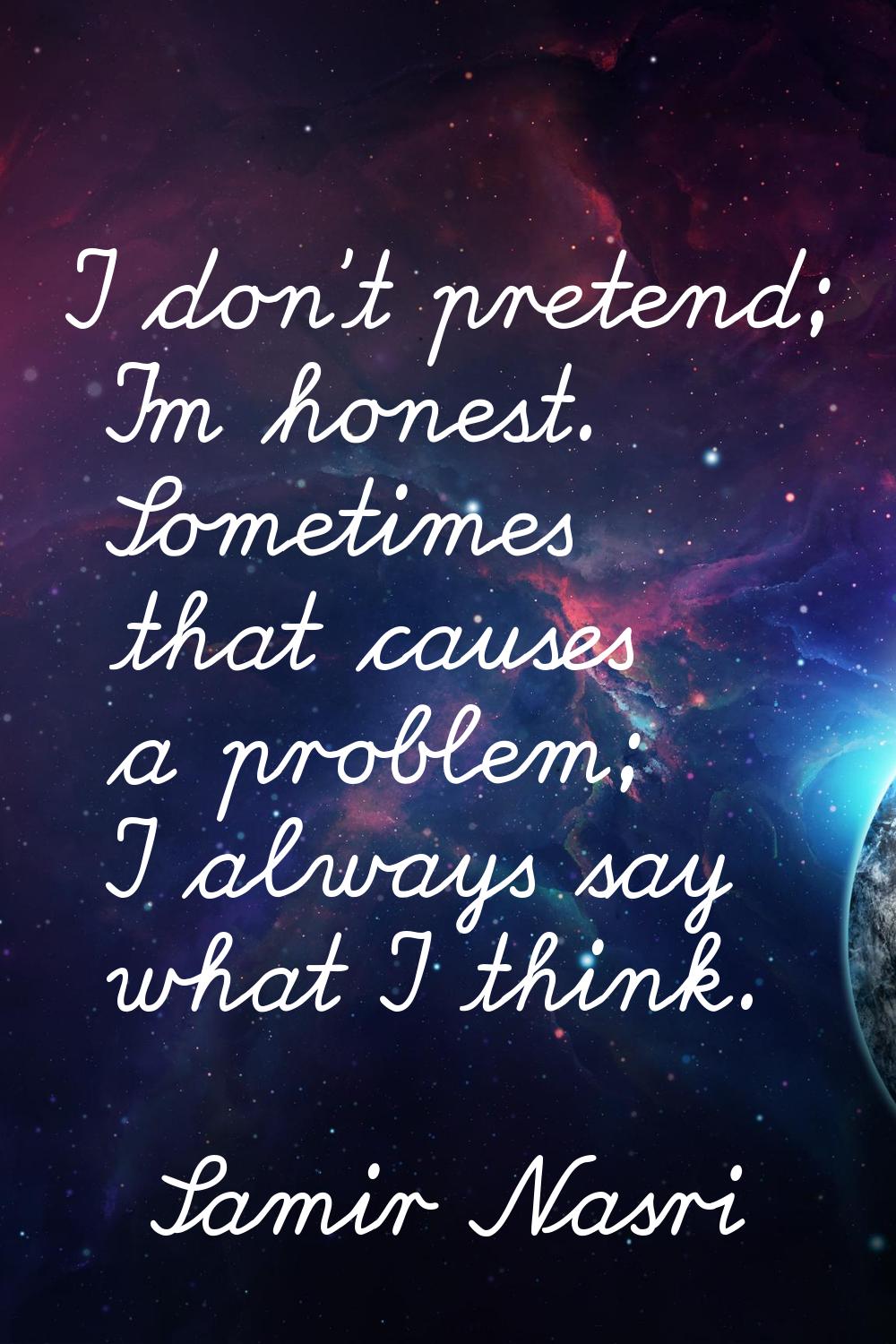 I don't pretend; I'm honest. Sometimes that causes a problem; I always say what I think.