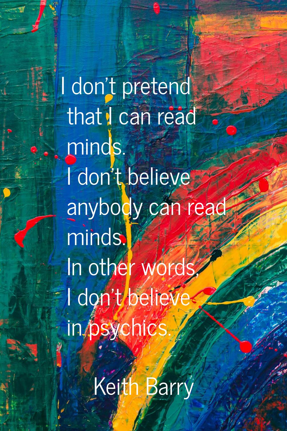 I don't pretend that I can read minds. I don't believe anybody can read minds. In other words, I do