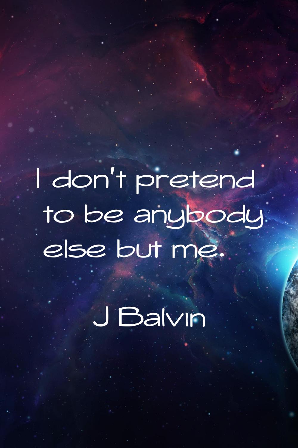 I don't pretend to be anybody else but me.