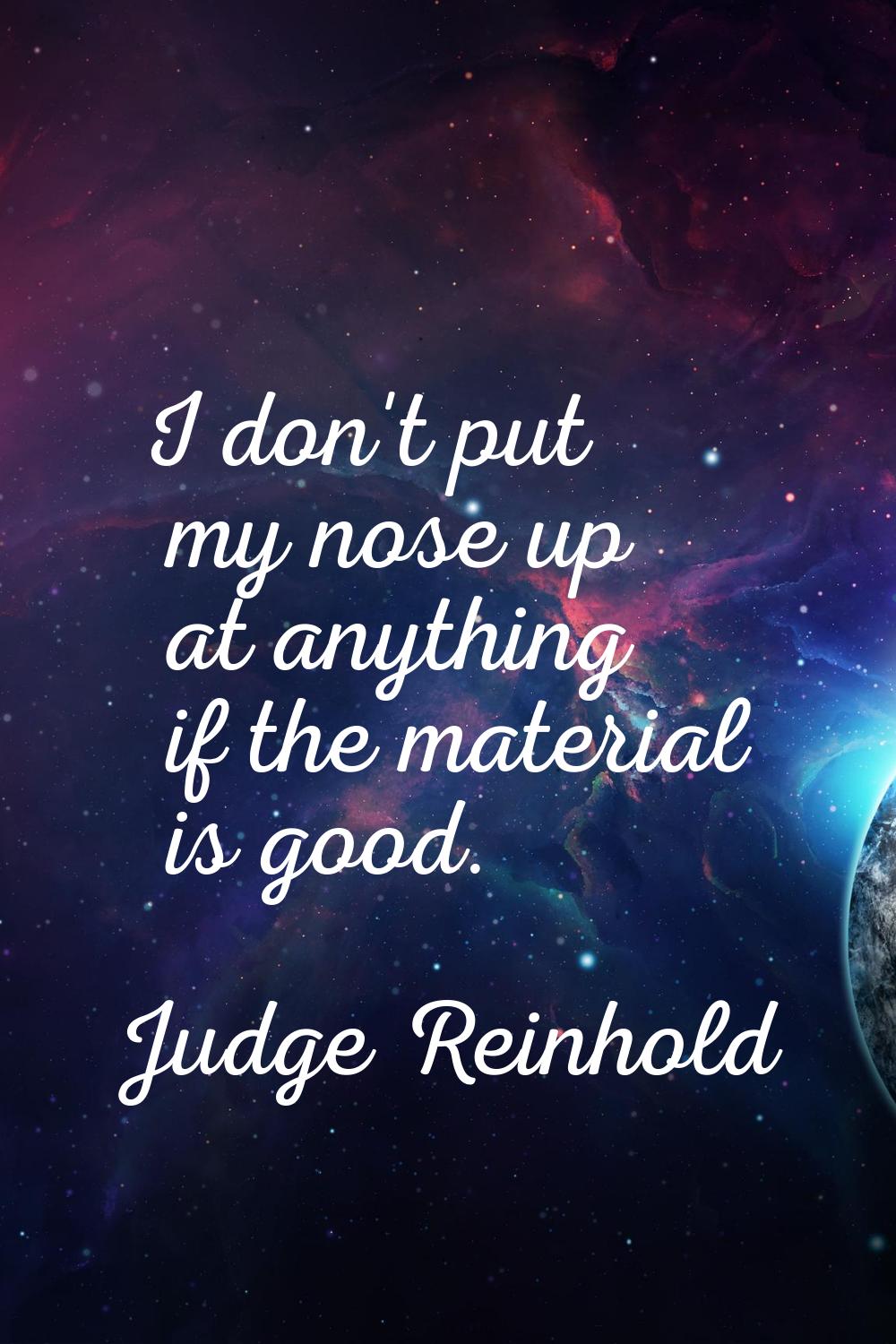 I don't put my nose up at anything if the material is good.