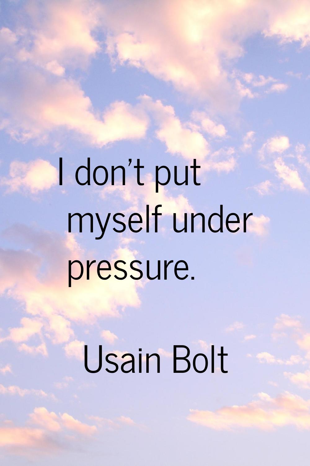 I don't put myself under pressure.