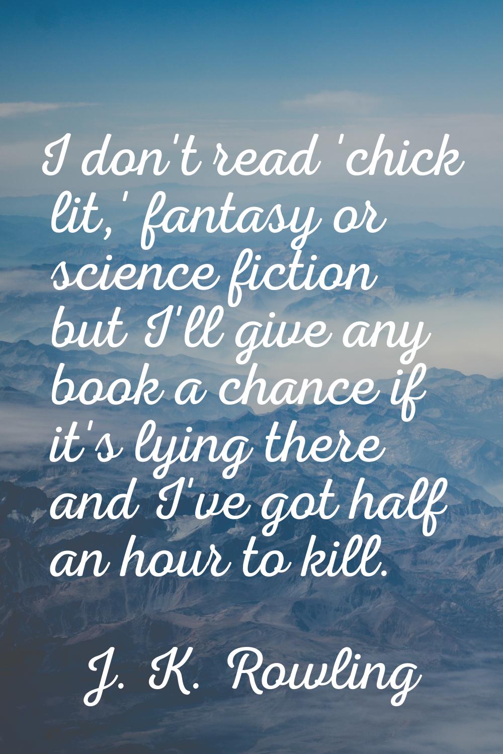 I don't read 'chick lit,' fantasy or science fiction but I'll give any book a chance if it's lying 
