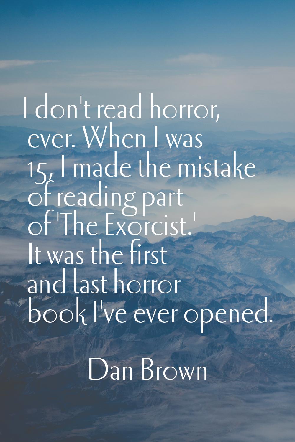 I don't read horror, ever. When I was 15, I made the mistake of reading part of 'The Exorcist.' It 