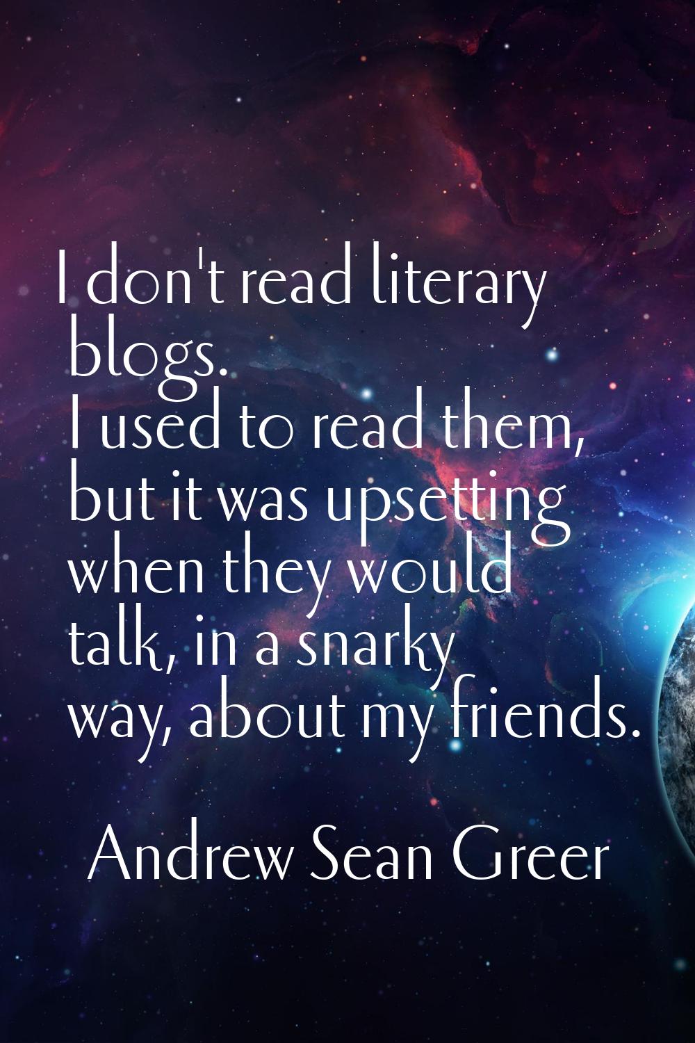 I don't read literary blogs. I used to read them, but it was upsetting when they would talk, in a s