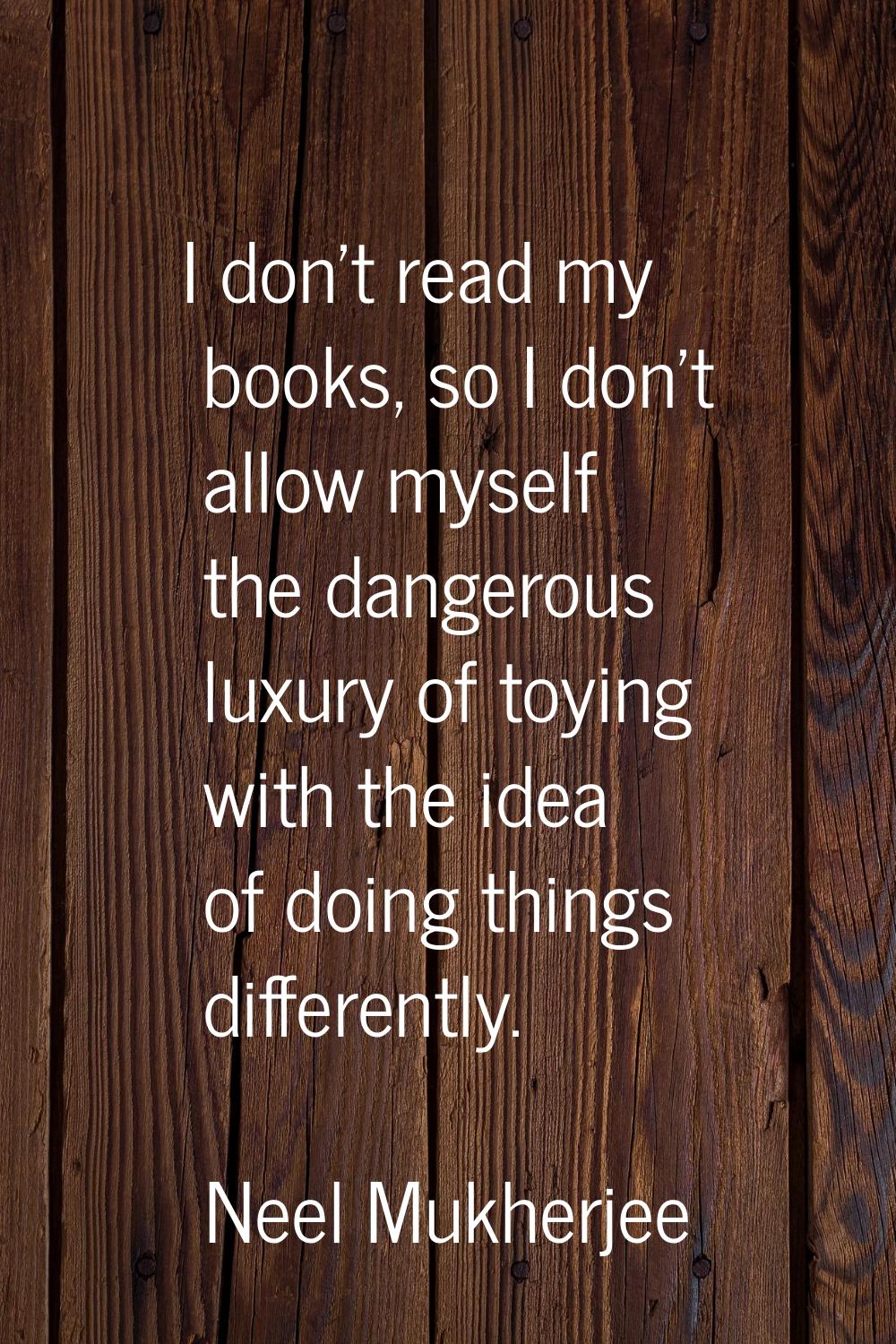 I don't read my books, so I don't allow myself the dangerous luxury of toying with the idea of doin
