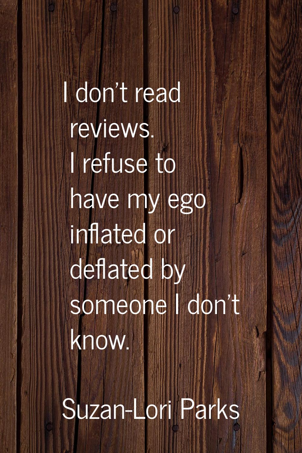 I don't read reviews. I refuse to have my ego inflated or deflated by someone I don't know.