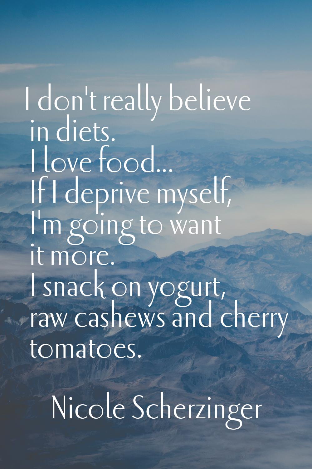 I don't really believe in diets. I love food... If I deprive myself, I'm going to want it more. I s