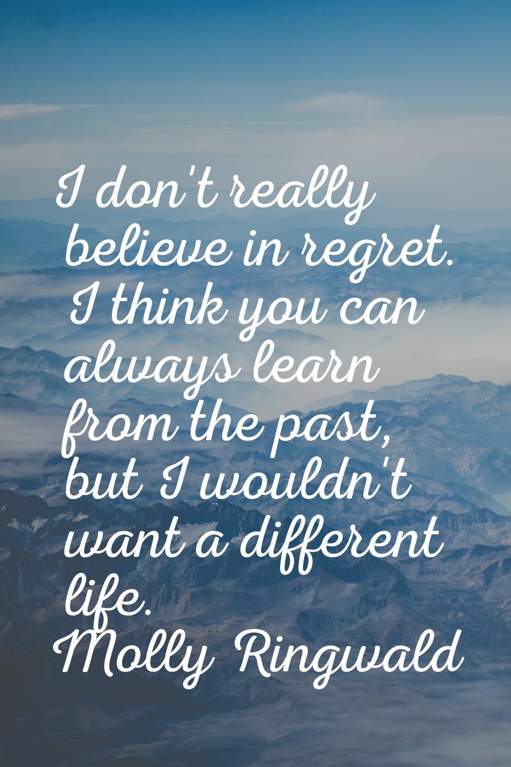 I don't really believe in regret. I think you can always learn from the past, but I wouldn't want a