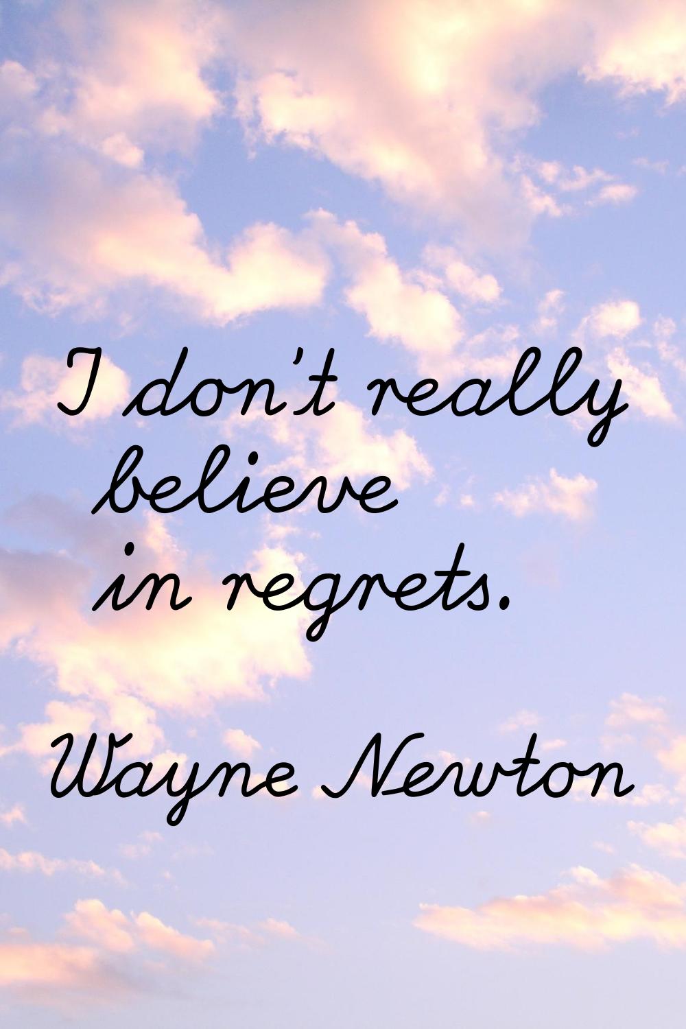 I don't really believe in regrets.