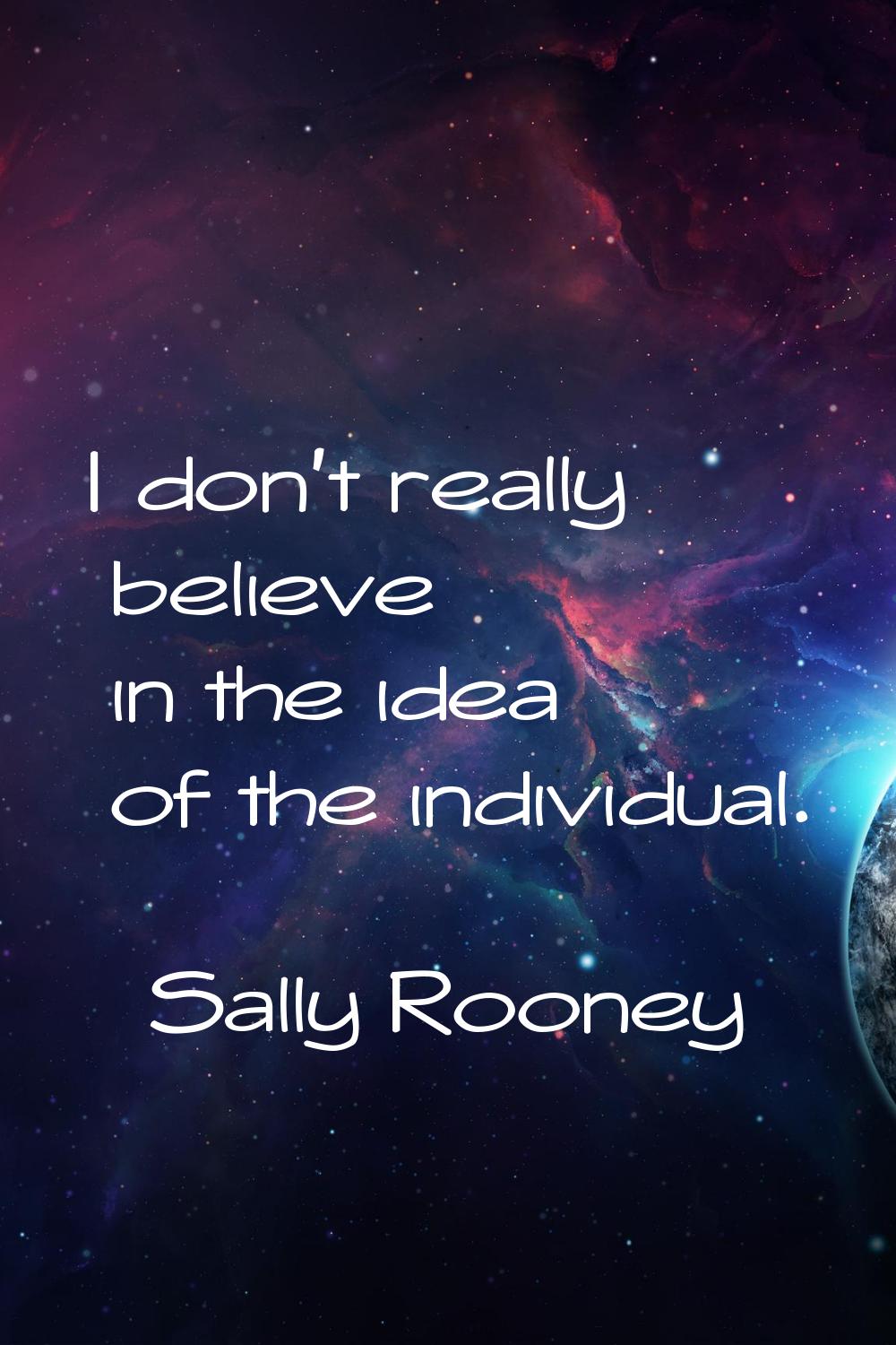 I don't really believe in the idea of the individual.