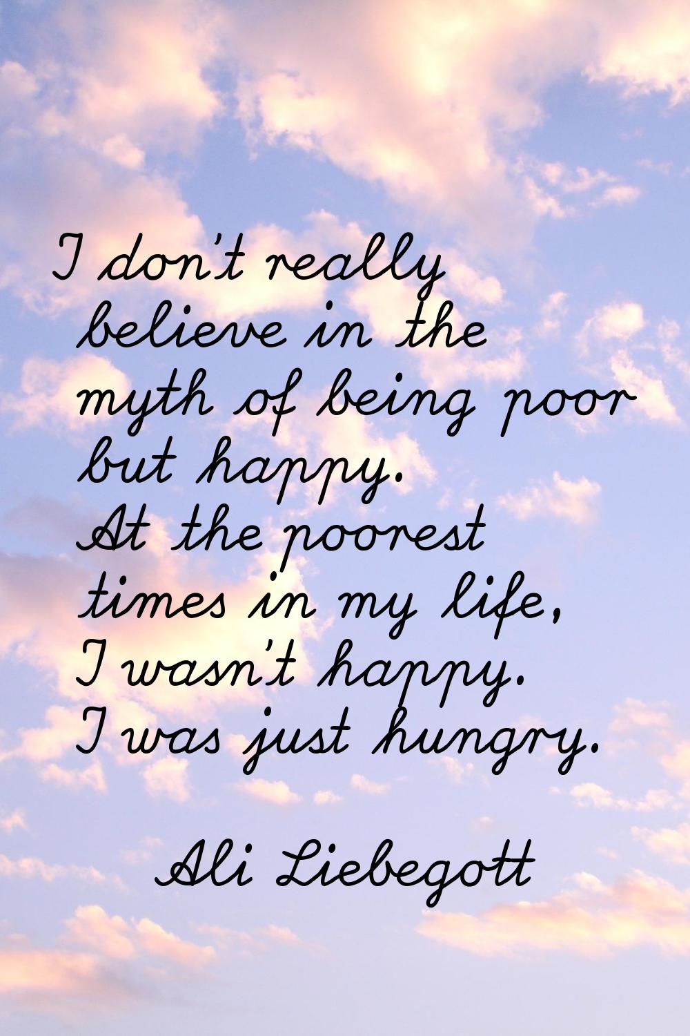 I don't really believe in the myth of being poor but happy. At the poorest times in my life, I wasn