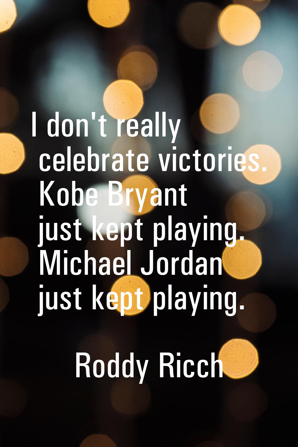 I don't really celebrate victories. Kobe Bryant just kept playing. Michael Jordan just kept playing