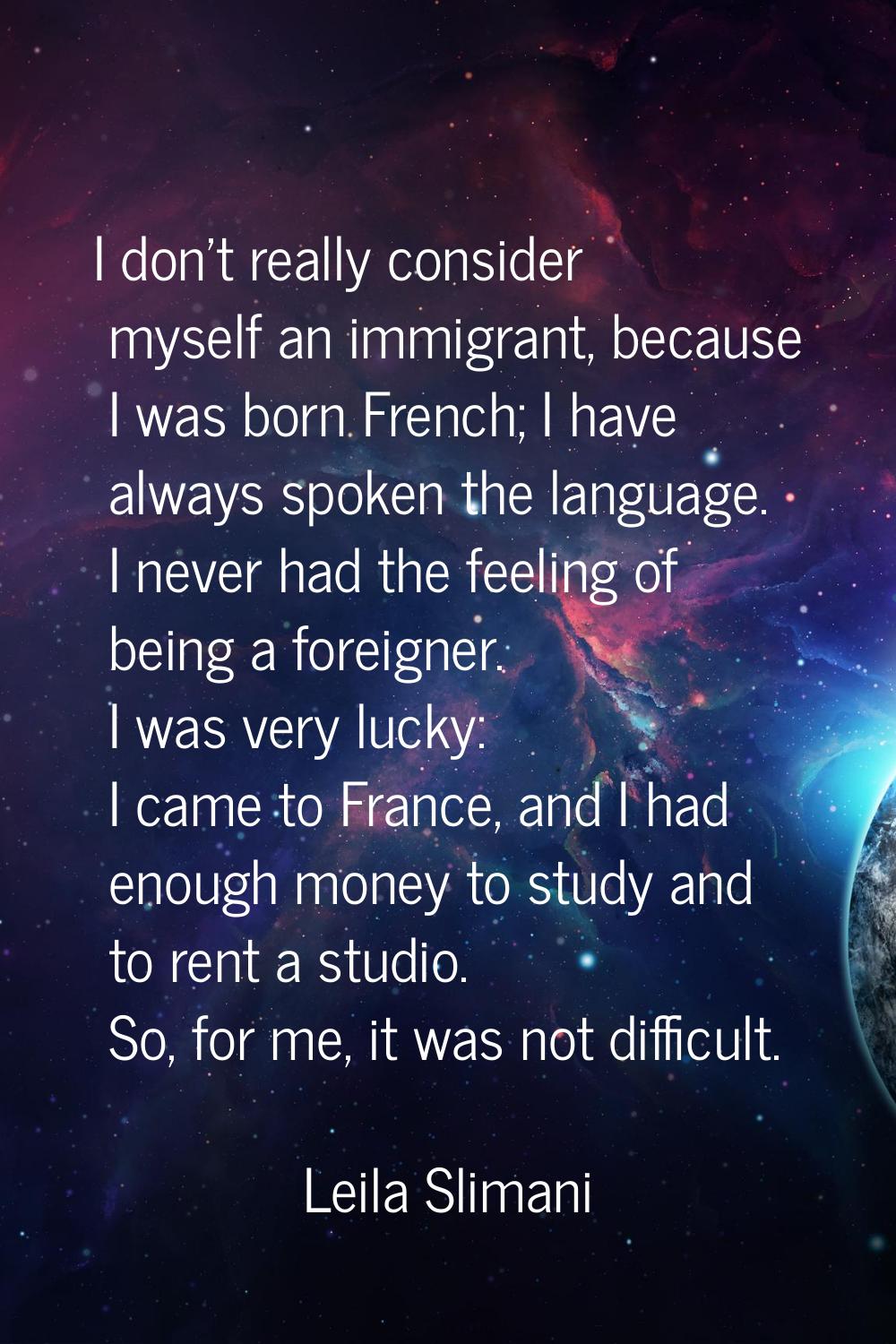 I don't really consider myself an immigrant, because I was born French; I have always spoken the la