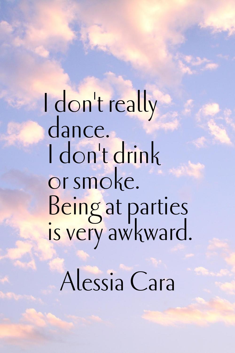 I don't really dance. I don't drink or smoke. Being at parties is very awkward.