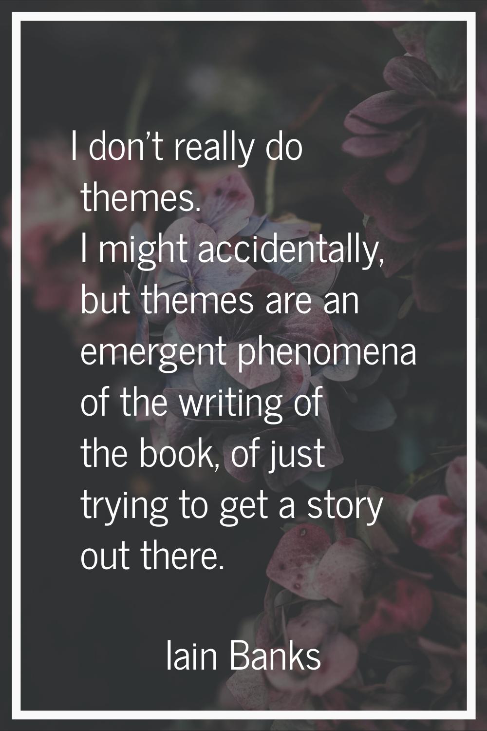 I don't really do themes. I might accidentally, but themes are an emergent phenomena of the writing