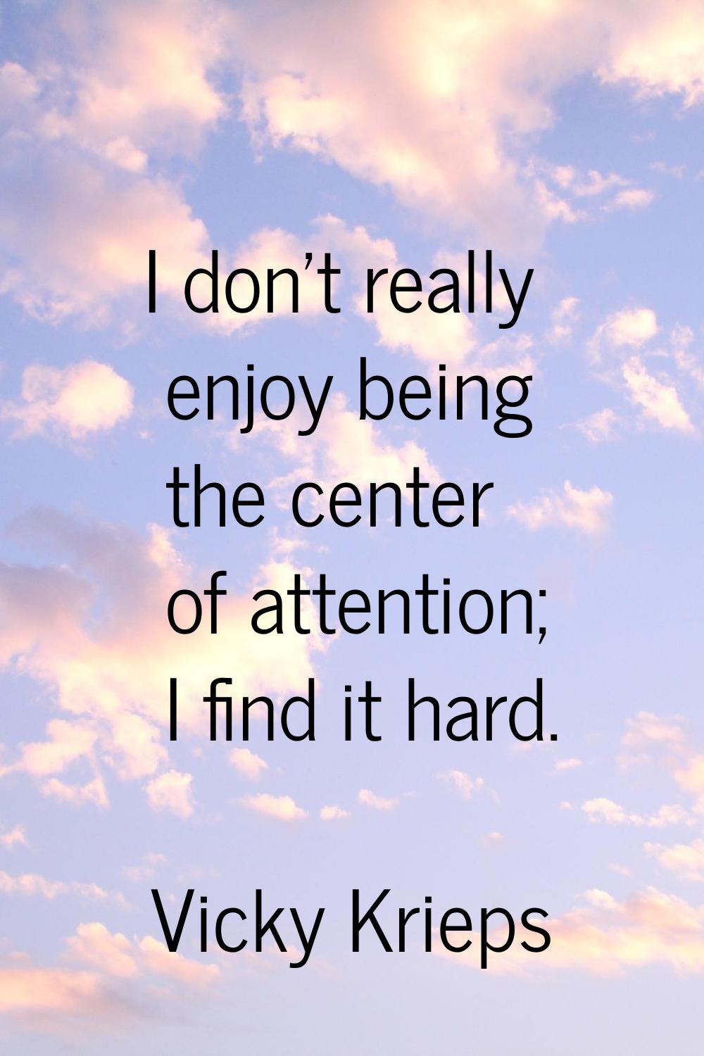 I don't really enjoy being the center of attention; I find it hard.