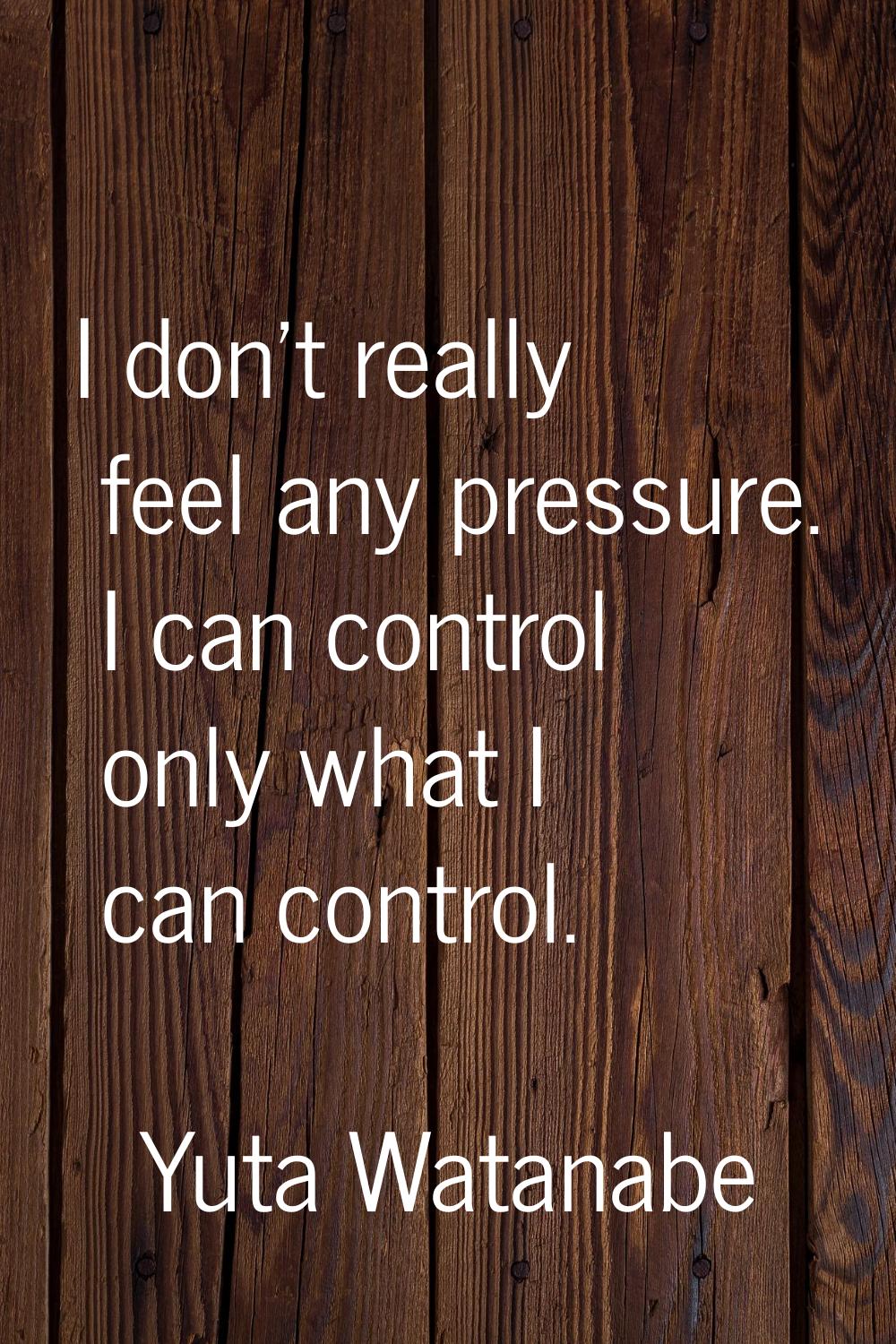 I don't really feel any pressure. I can control only what I can control.