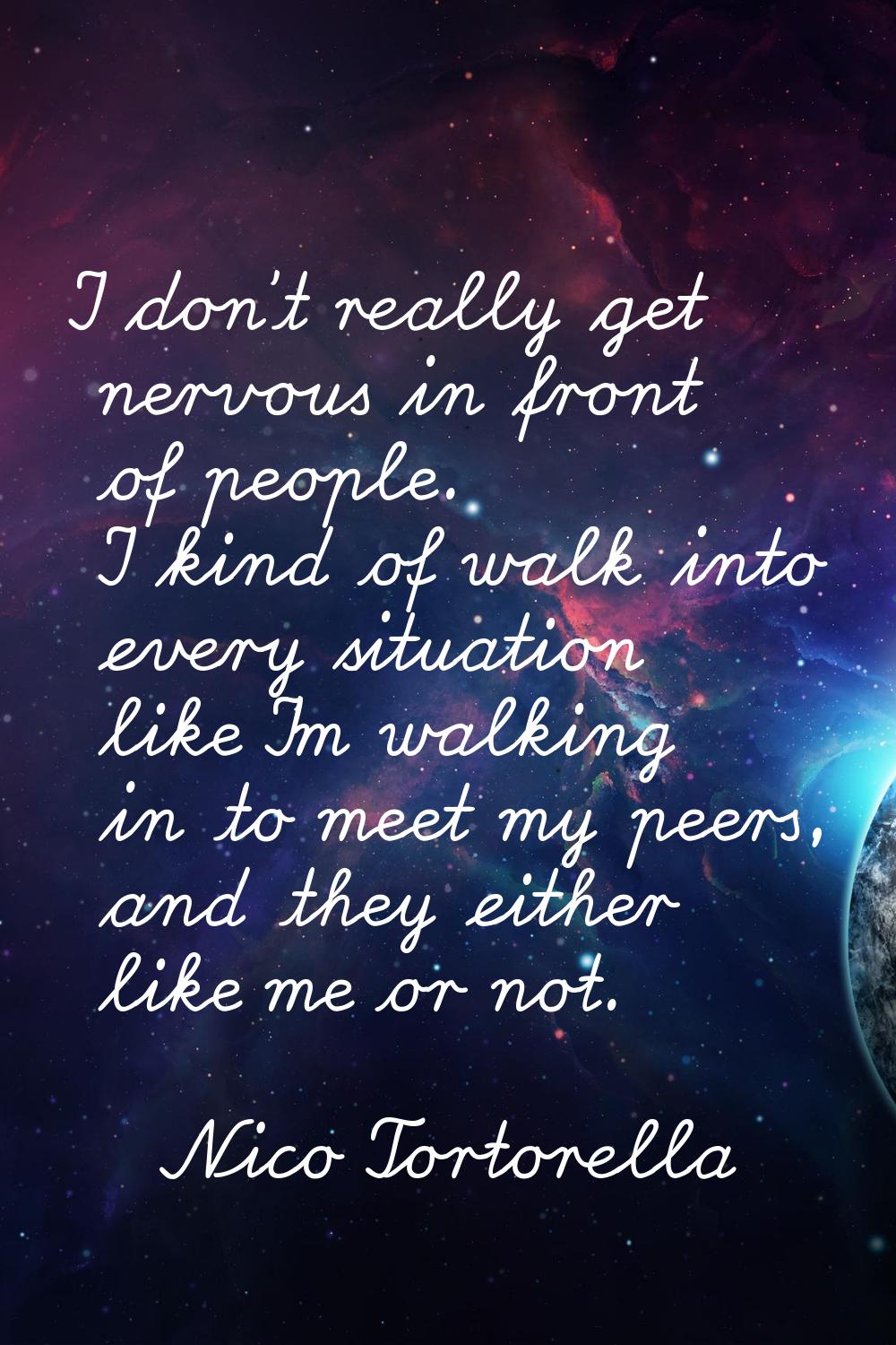 I don't really get nervous in front of people. I kind of walk into every situation like I'm walking