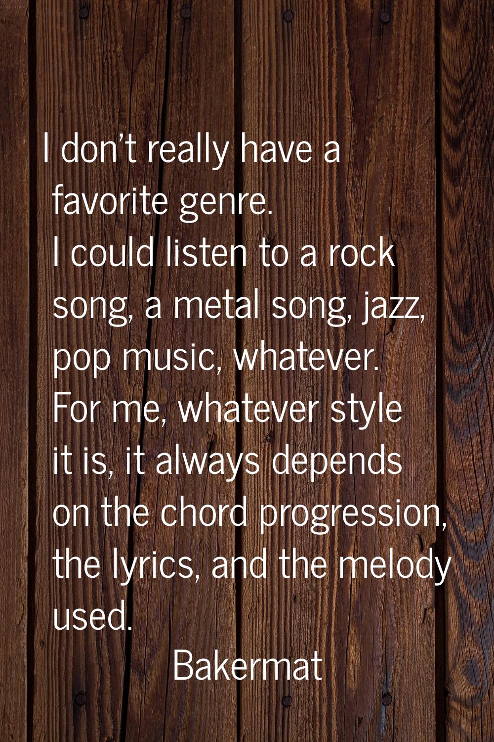 I don't really have a favorite genre. I could listen to a rock song, a metal song, jazz, pop music,