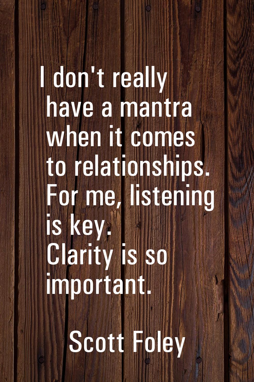 I don't really have a mantra when it comes to relationships. For me, listening is key. Clarity is s