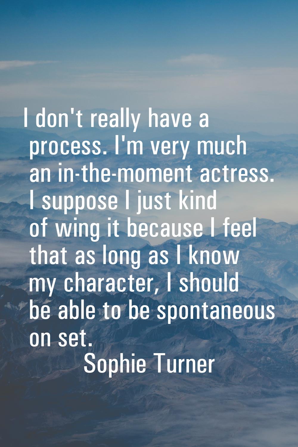 I don't really have a process. I'm very much an in-the-moment actress. I suppose I just kind of win
