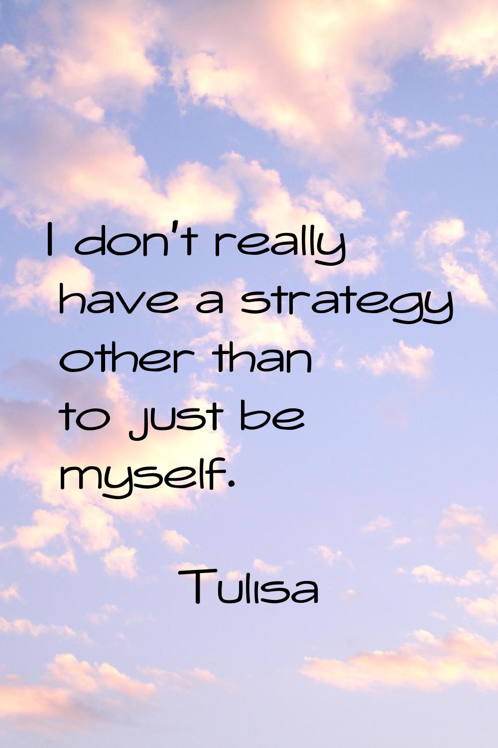 I don't really have a strategy other than to just be myself.