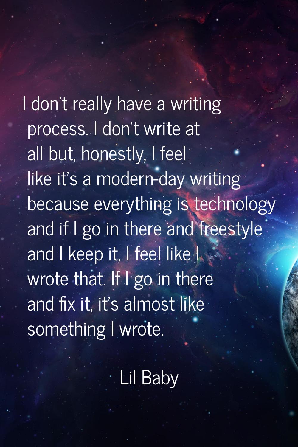 I don't really have a writing process. I don't write at all but, honestly, I feel like it's a moder