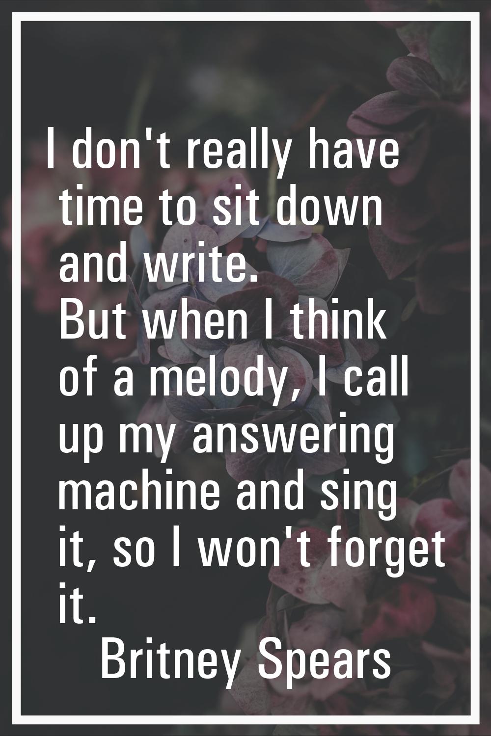 I don't really have time to sit down and write. But when I think of a melody, I call up my answerin