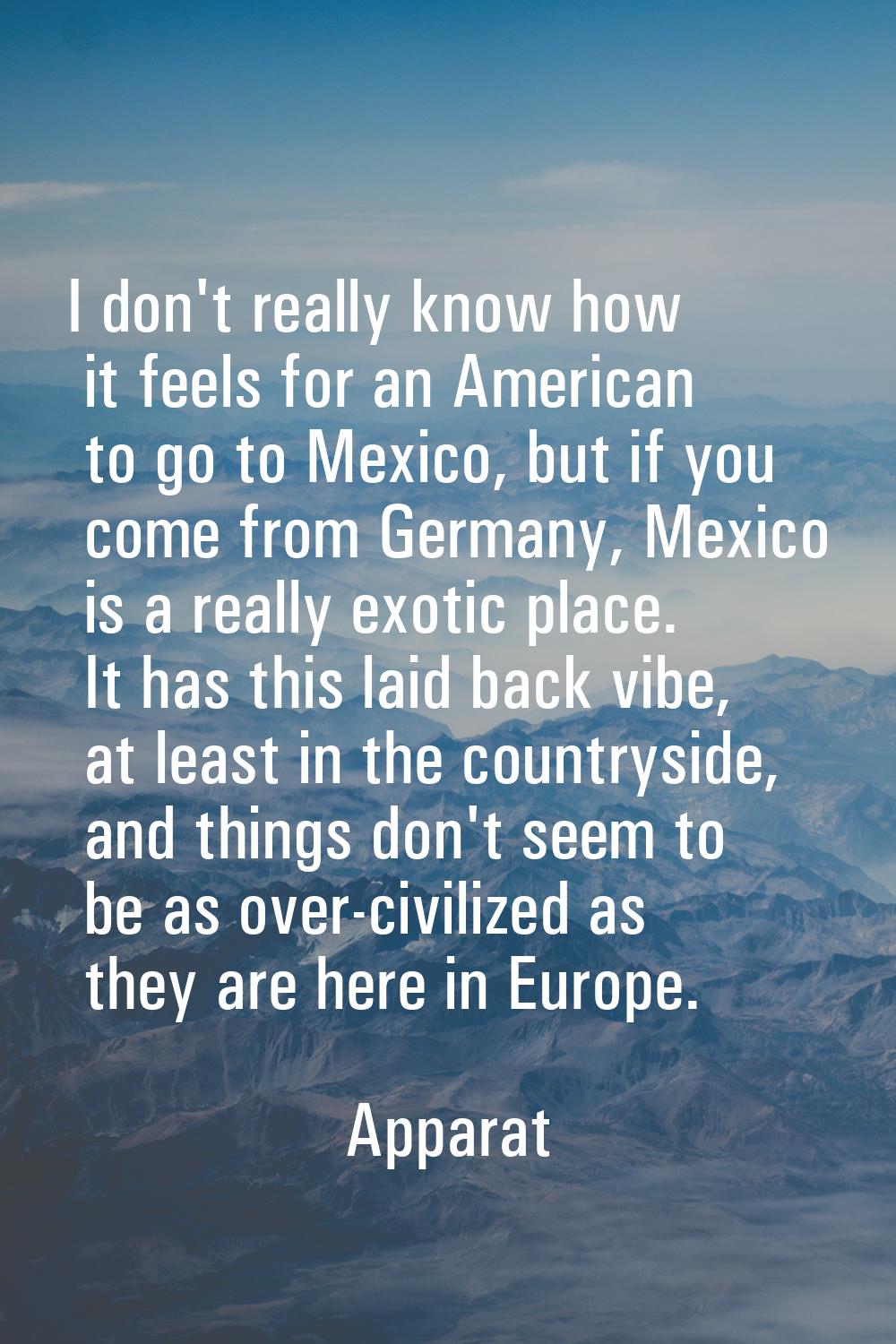 I don't really know how it feels for an American to go to Mexico, but if you come from Germany, Mex