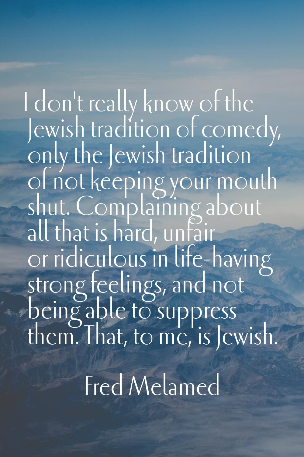 I don't really know of the Jewish tradition of comedy, only the Jewish tradition of not keeping you