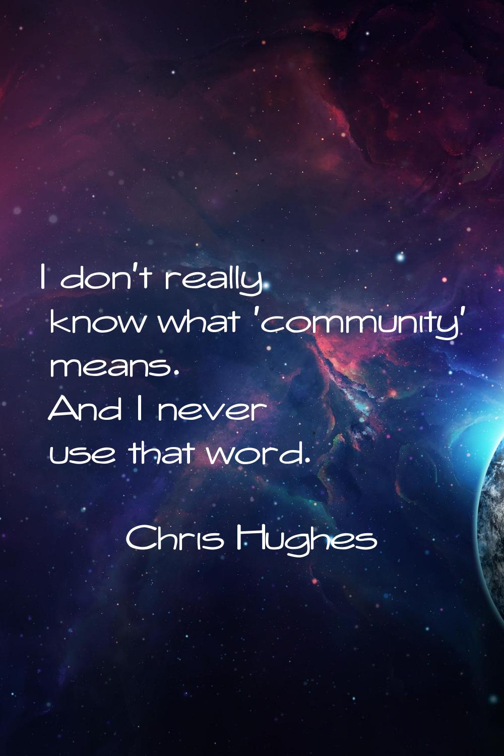 I don't really know what 'community' means. And I never use that word.