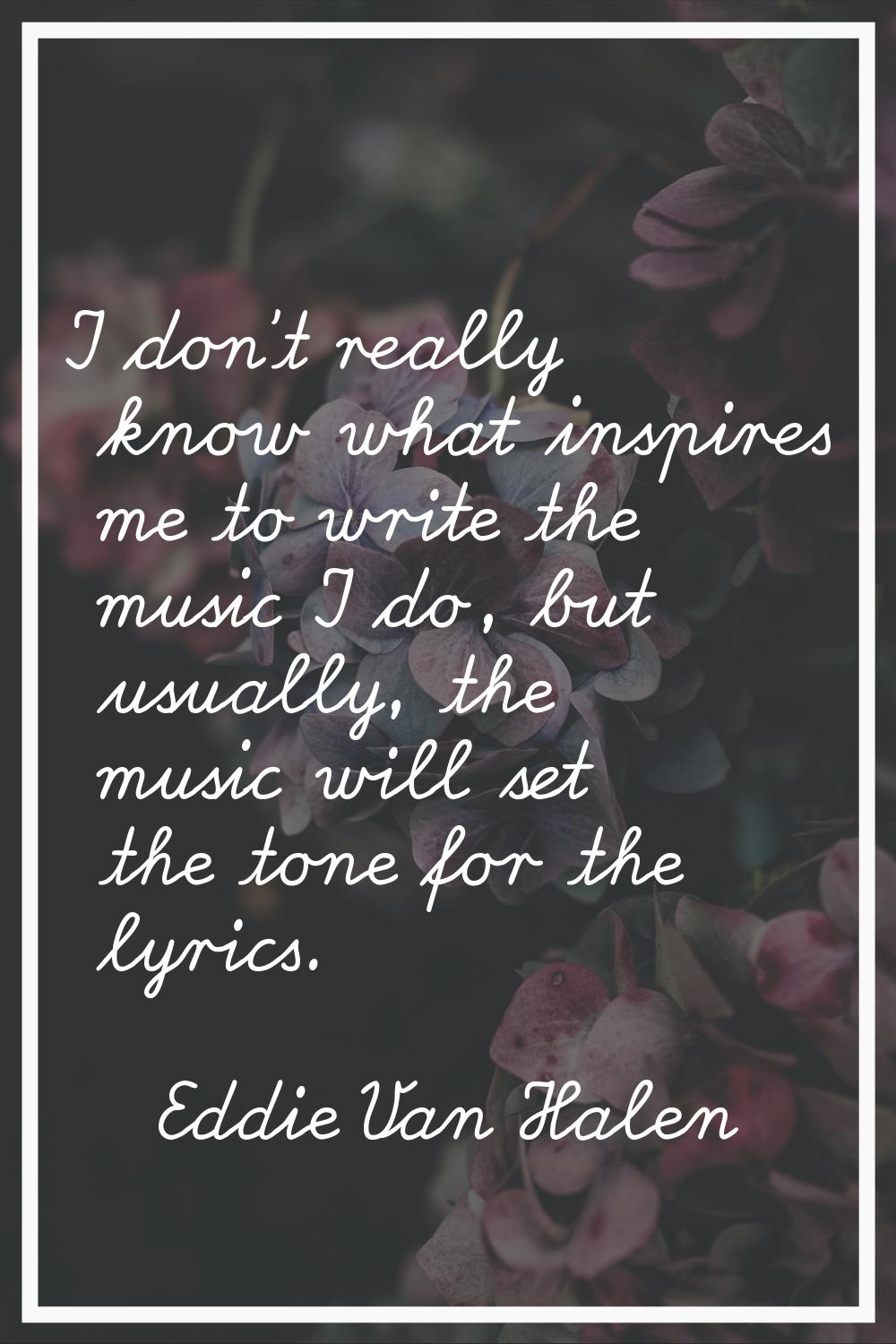 I don't really know what inspires me to write the music I do, but usually, the music will set the t