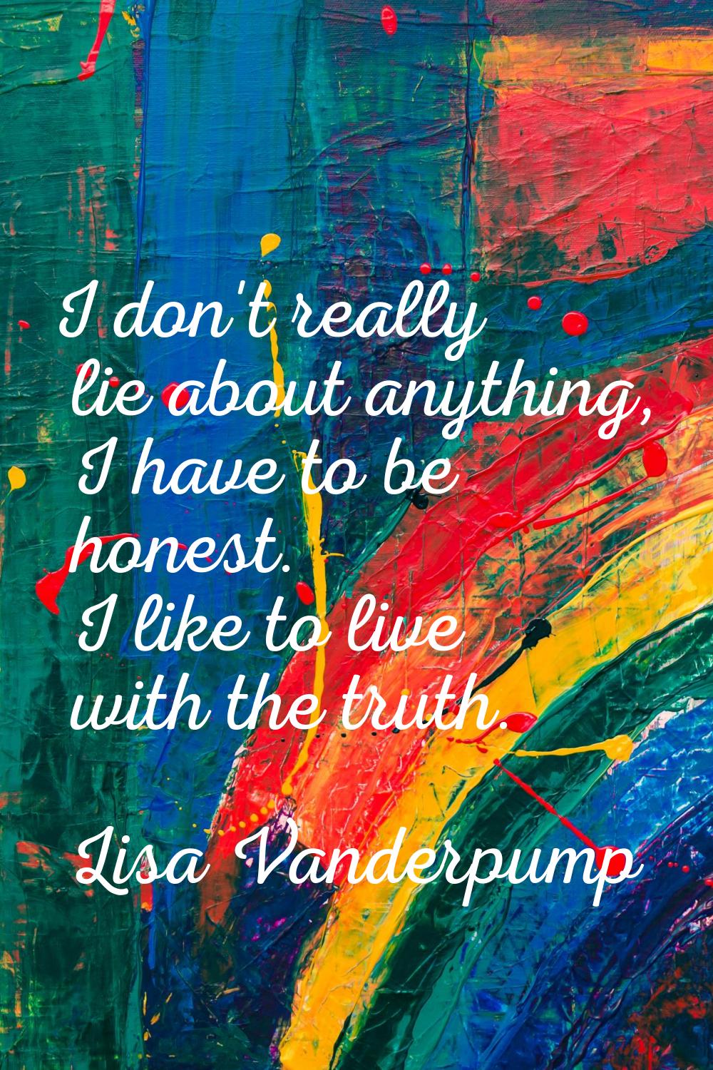 I don't really lie about anything, I have to be honest. I like to live with the truth.