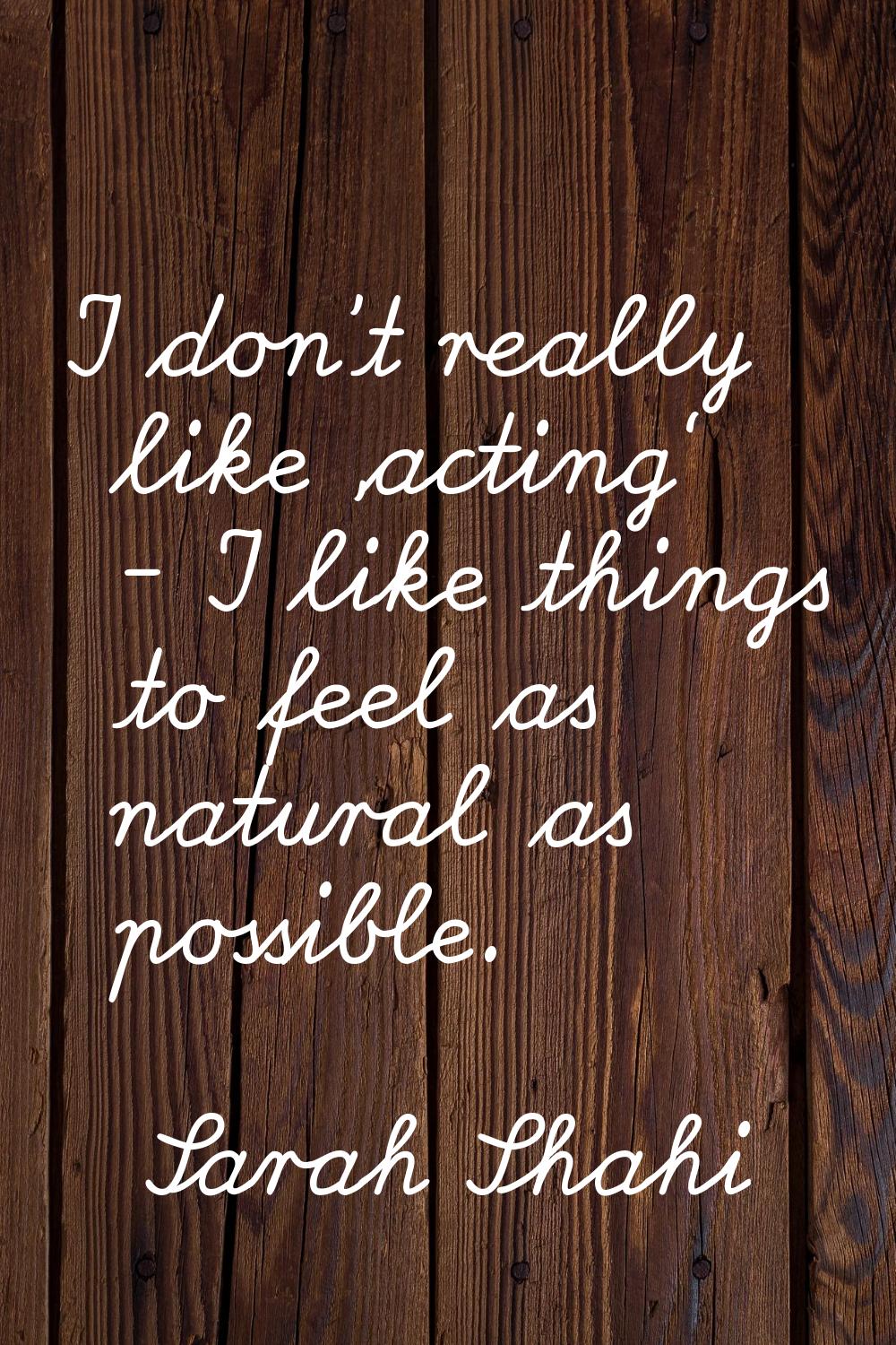 I don't really like 'acting' - I like things to feel as natural as possible.