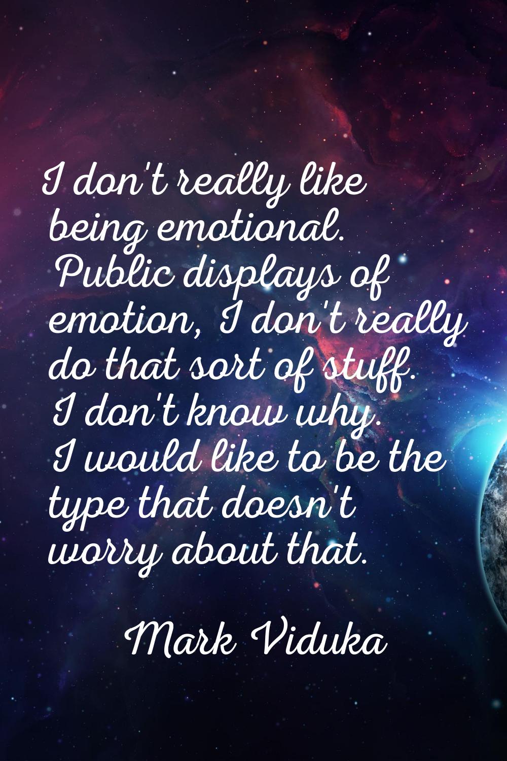 I don't really like being emotional. Public displays of emotion, I don't really do that sort of stu