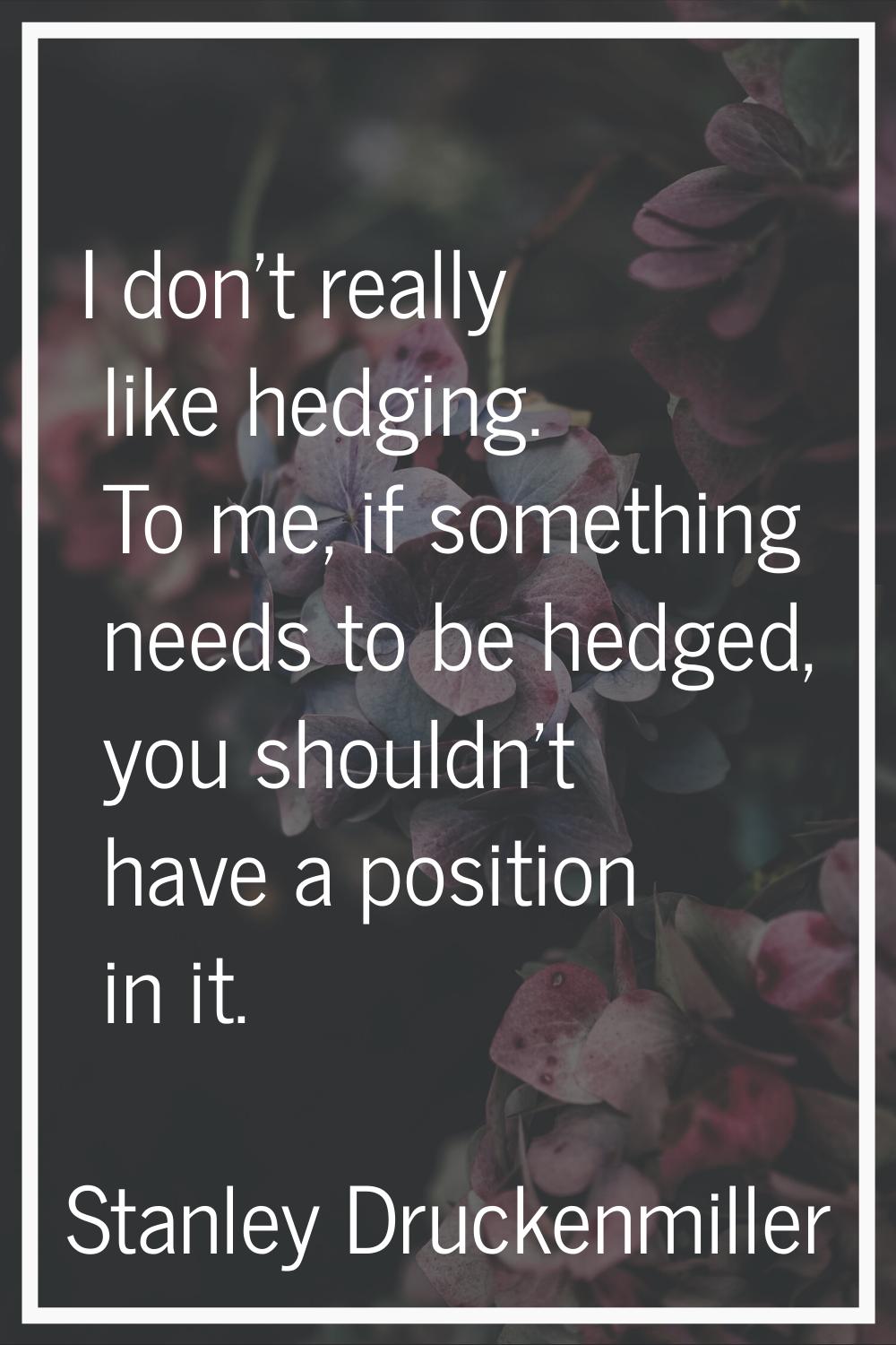 I don't really like hedging. To me, if something needs to be hedged, you shouldn't have a position 