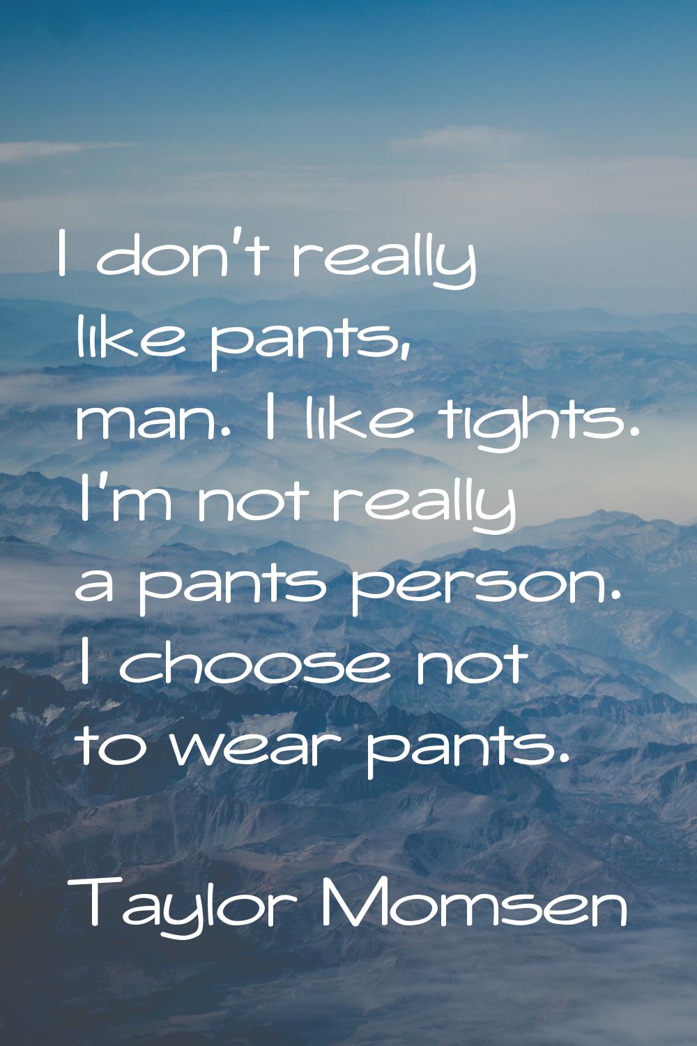 I don't really like pants, man. I like tights. I'm not really a pants person. I choose not to wear 