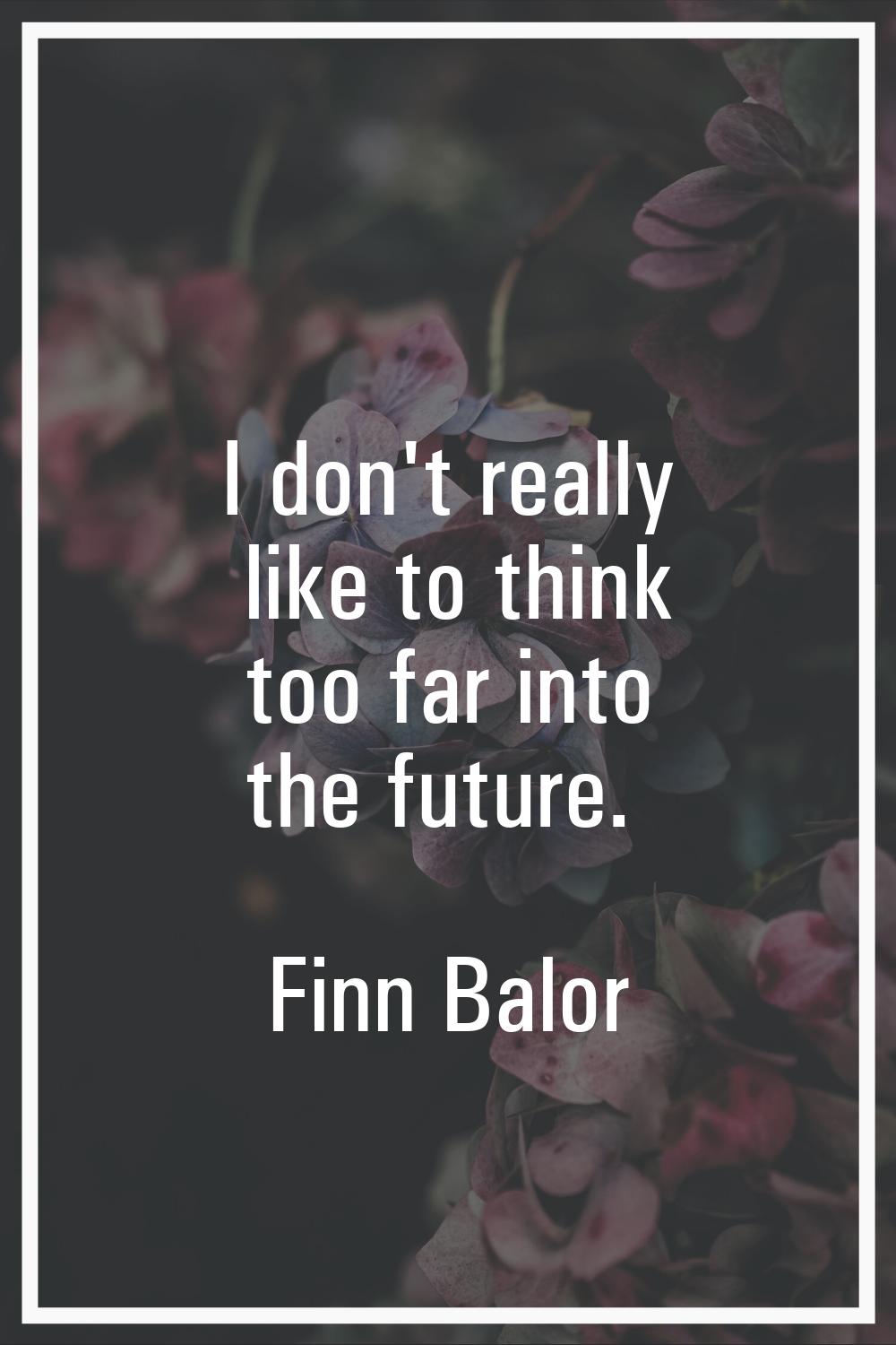 I don't really like to think too far into the future.