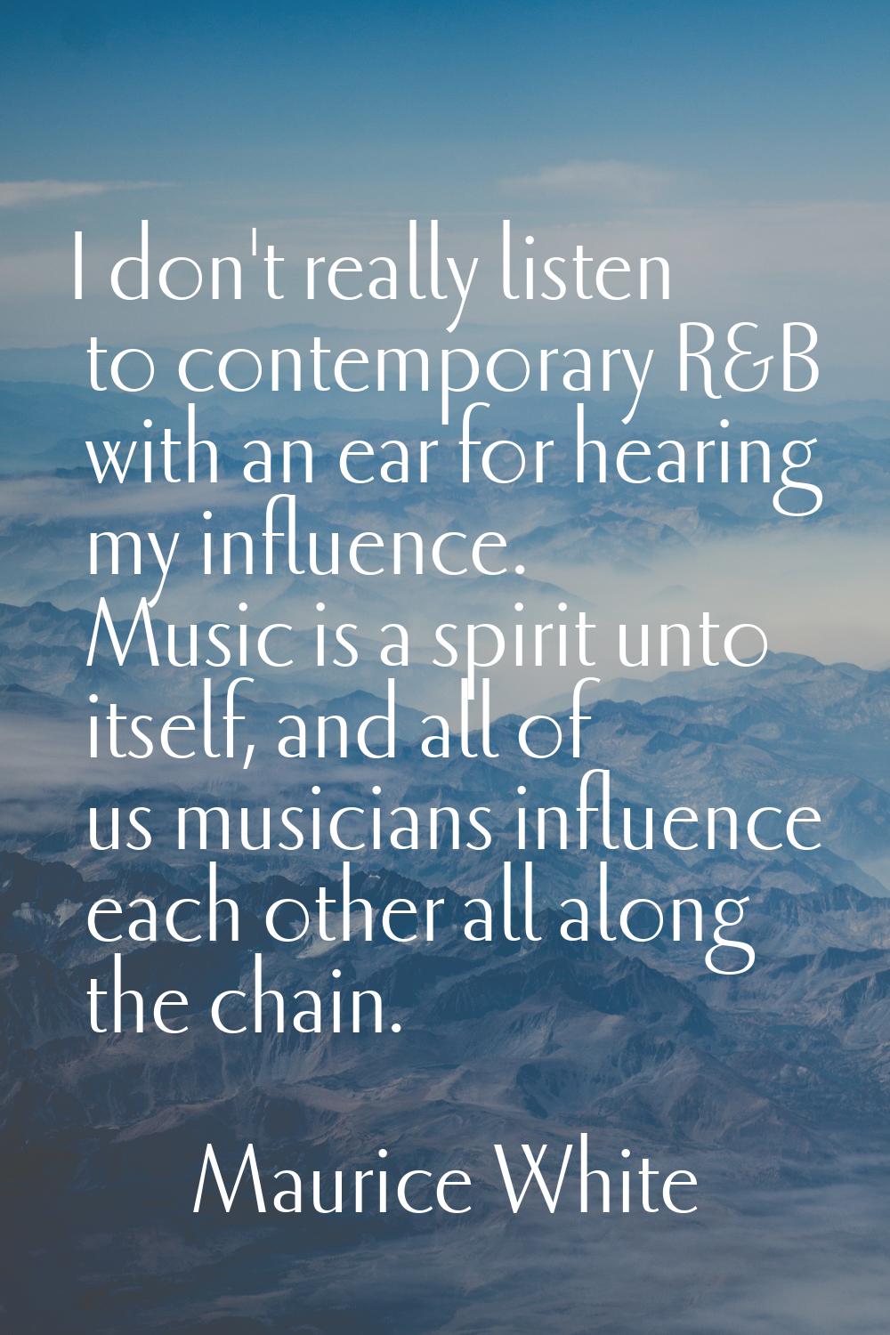 I don't really listen to contemporary R&B with an ear for hearing my influence. Music is a spirit u