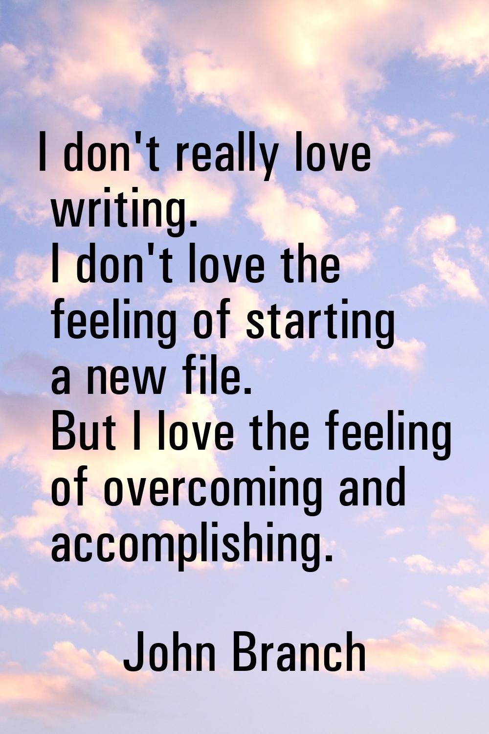 I don't really love writing. I don't love the feeling of starting a new file. But I love the feelin