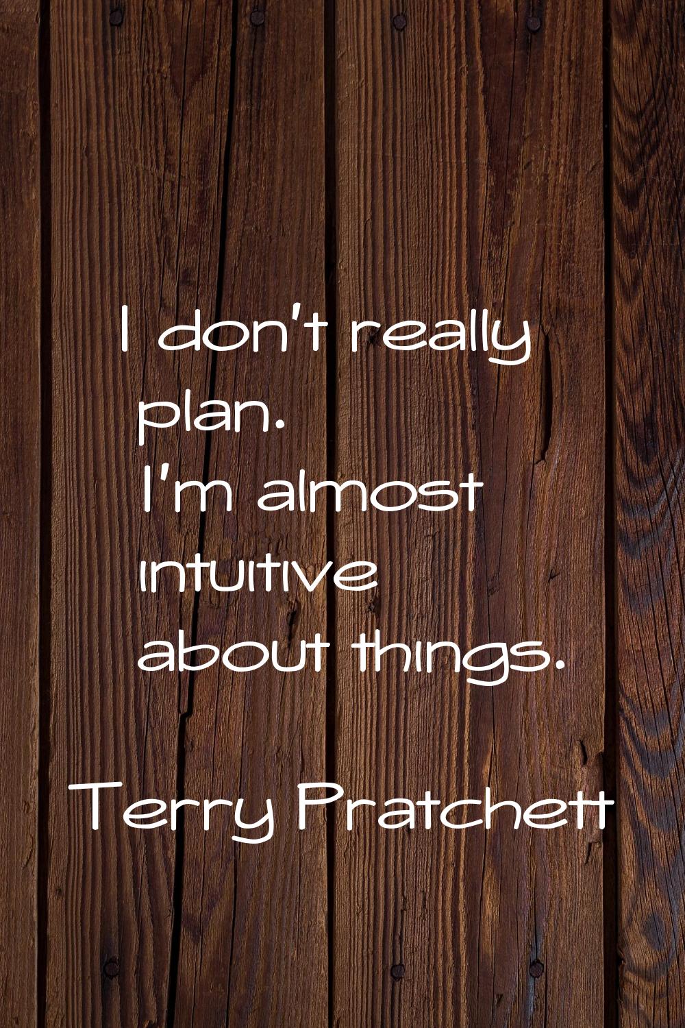 I don't really plan. I'm almost intuitive about things.