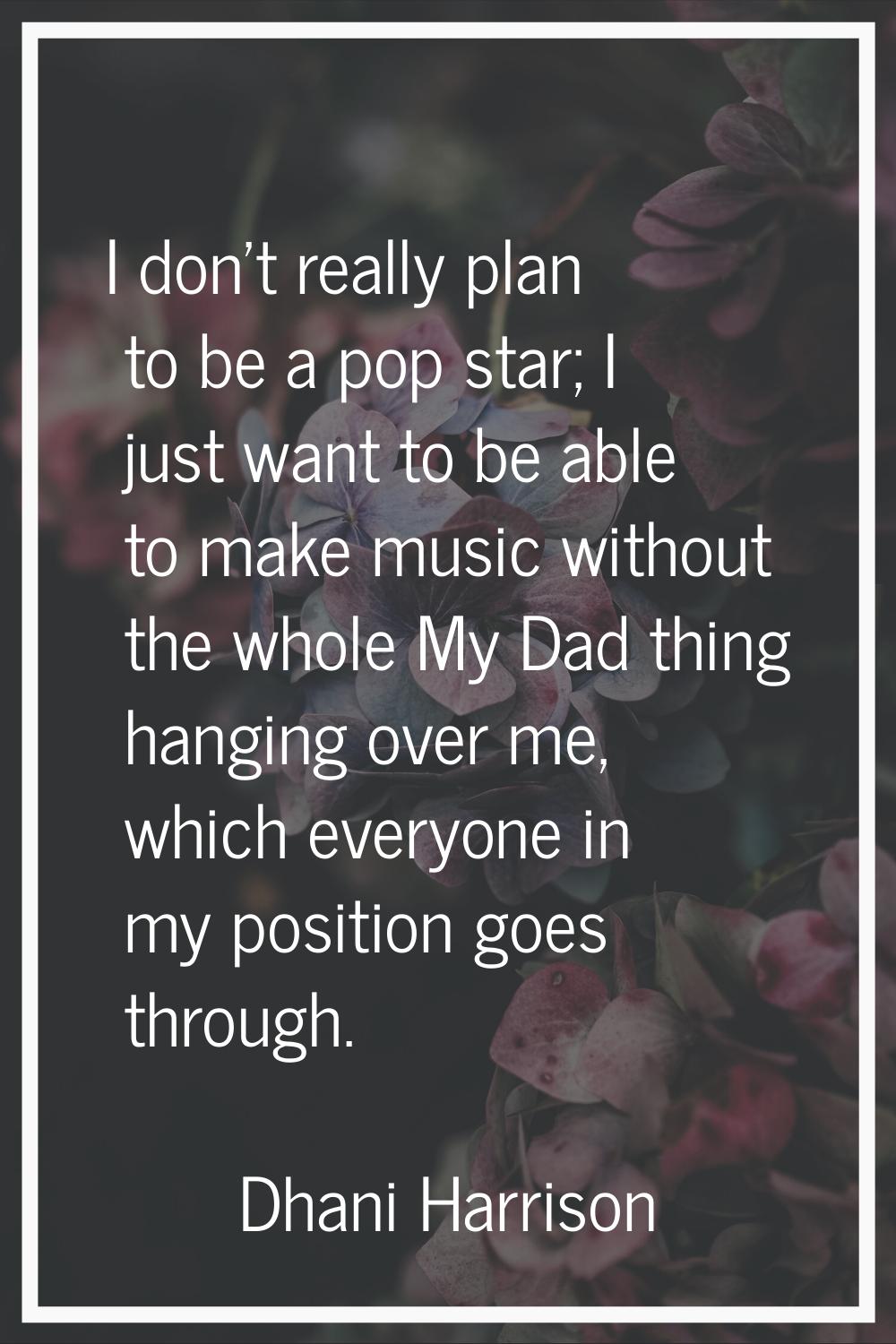I don't really plan to be a pop star; I just want to be able to make music without the whole My Dad
