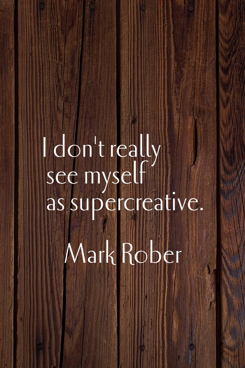 I don't really see myself as supercreative.